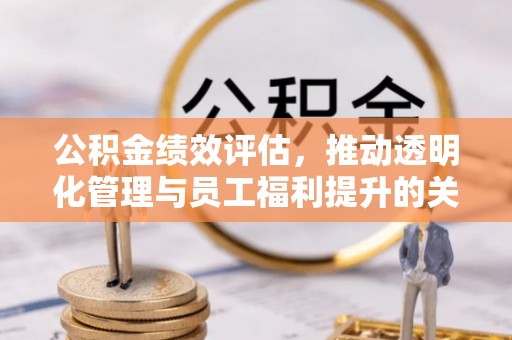 宁武公积金绩效评估，推动透明化管理与员工福利提升的关键