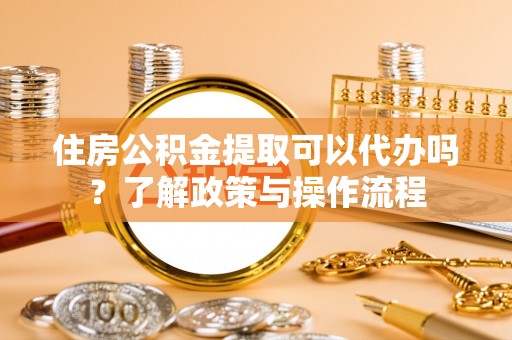 宁武住房公积金提取可以代办吗？了解政策与操作流程
