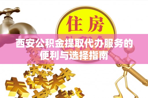 宁武西安公积金提取代办服务的便利与选择指南
