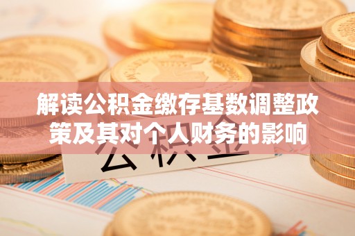宁武解读公积金缴存基数调整政策及其对个人财务的影响