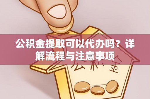 宁武公积金提取可以代办吗？详解流程与注意事项