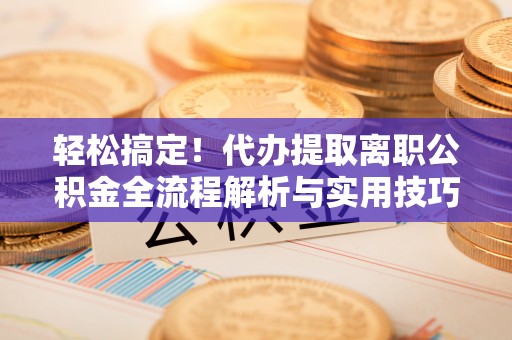 宁武轻松搞定！代办提取离职公积金全流程解析与实用技巧