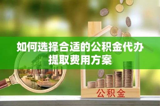 宁武如何选择合适的公积金代办提取费用方案