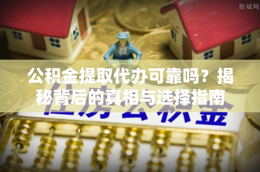 宁武公积金提取代办可靠吗？揭秘背后的真相与选择指南