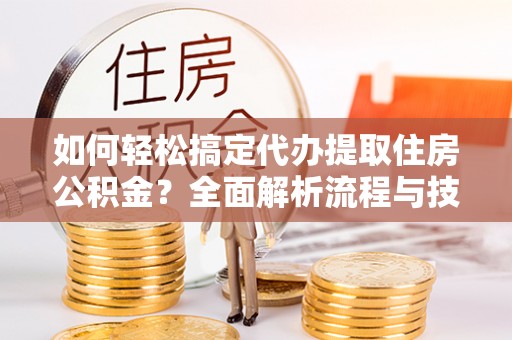 宁武如何轻松搞定代办提取住房公积金？全面解析流程与技巧