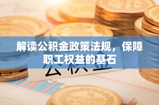 宁武解读公积金政策法规，保障职工权益的基石