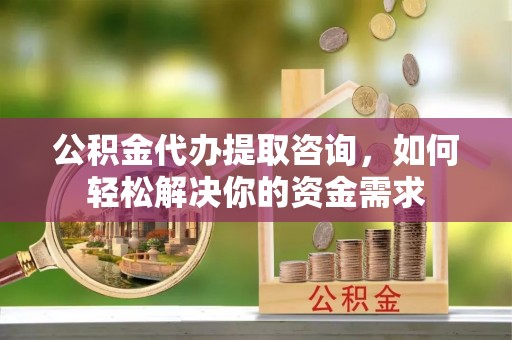 宁武公积金代办提取咨询，如何轻松解决你的资金需求