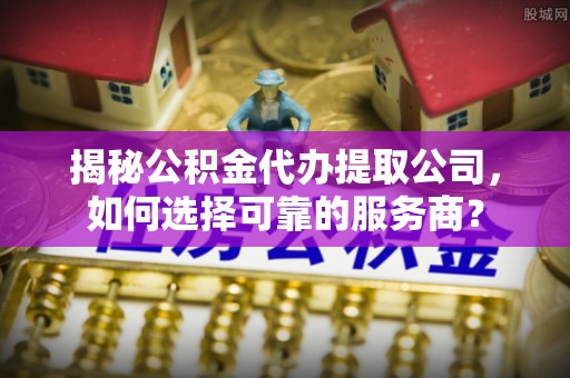 宁武揭秘公积金代办提取公司，如何选择可靠的服务商？