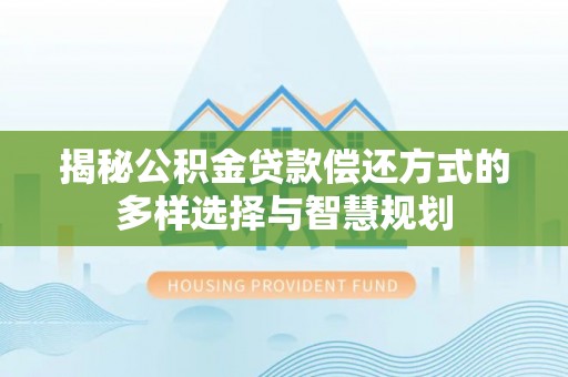 宁武揭秘公积金贷款偿还方式的多样选择与智慧规划
