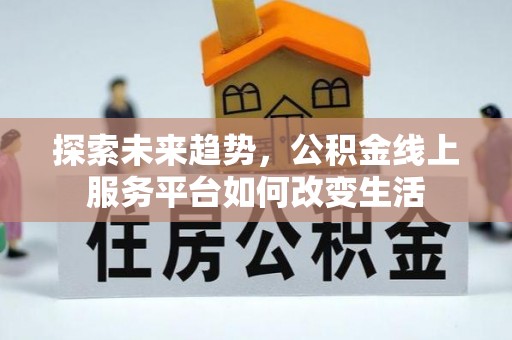 宁武探索未来趋势，公积金线上服务平台如何改变生活