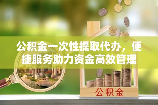 宁武公积金一次性提取代办，便捷服务助力资金高效管理