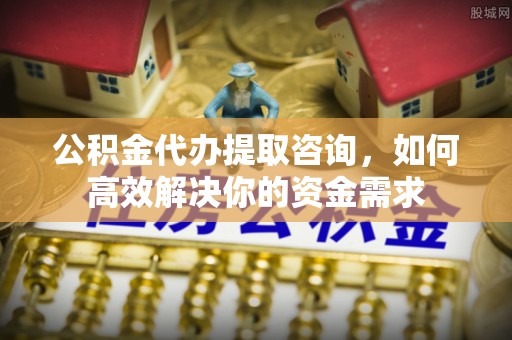 宁武公积金代办提取咨询，如何高效解决你的资金需求