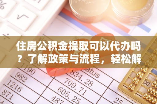 宁武住房公积金提取可以代办吗？了解政策与流程，轻松解决你的疑问