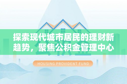 宁武探索现代城市居民的理财新趋势，聚焦公积金管理中心的服务创新