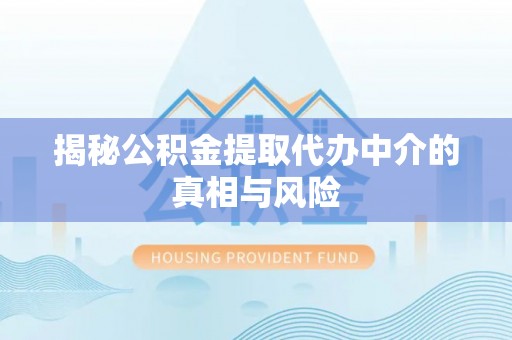宁武揭秘公积金提取代办中介的真相与风险