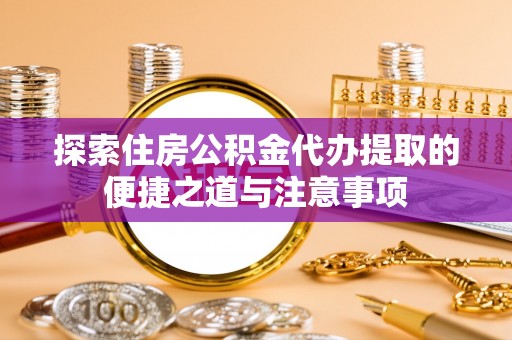 宁武探索住房公积金代办提取的便捷之道与注意事项