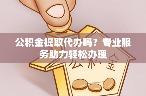 宁武公积金提取代办吗？专业服务助力轻松办理