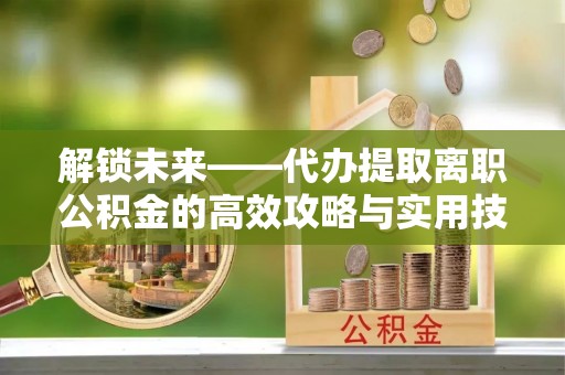 宁武解锁未来——代办提取离职公积金的高效攻略与实用技巧