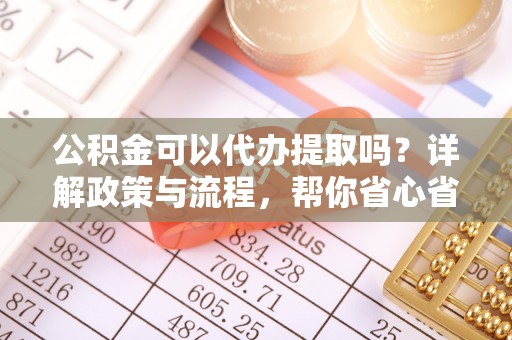 宁武公积金可以代办提取吗？详解政策与流程，帮你省心省力
