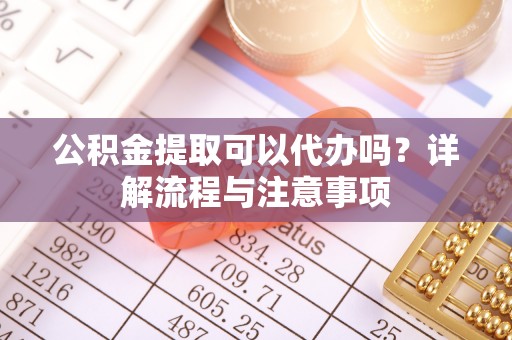 宁武公积金提取可以代办吗？详解流程与注意事项