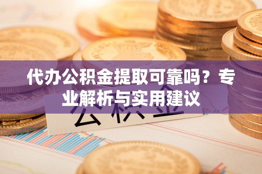 宁武代办公积金提取可靠吗？专业解析与实用建议