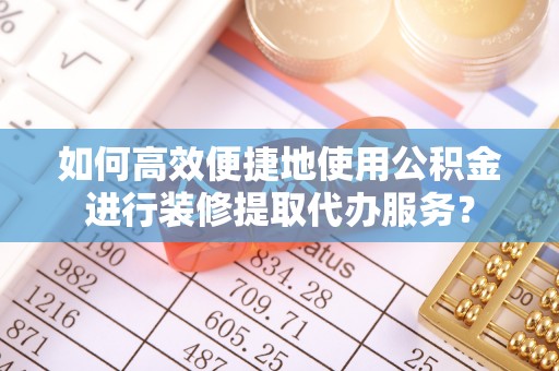宁武如何高效便捷地使用公积金进行装修提取代办服务？