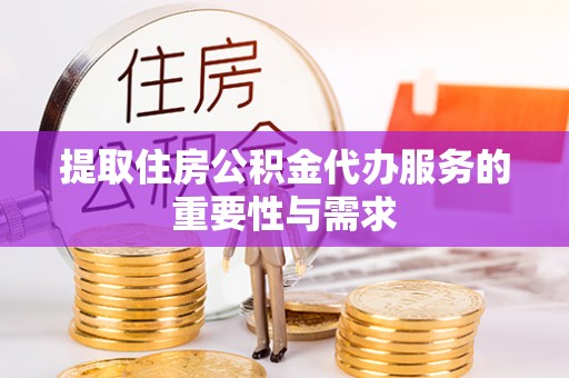 宁武提取住房公积金代办服务的重要性与需求