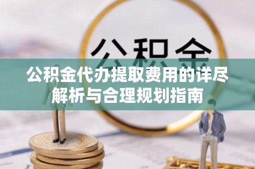宁武公积金代办提取费用的详尽解析与合理规划指南