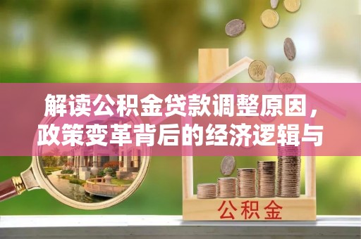 宁武解读公积金贷款调整原因，政策变革背后的经济逻辑与民生影响